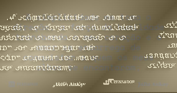 A simplicidade me toma a direção, a força da humildade transborda o meu coração e o amor se encarrega de conquistar a quem os meus olhos se encantaram;... Frase de Julio Aukay.