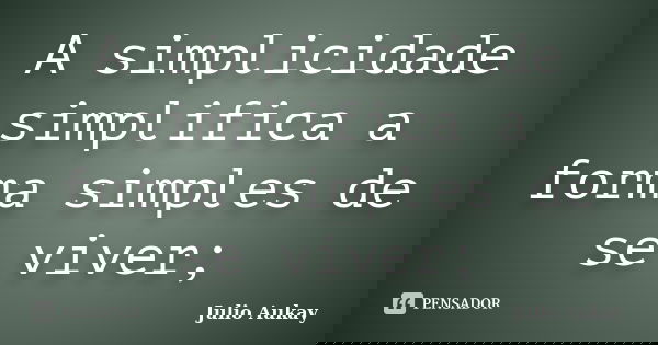 A simplicidade simplifica a forma simples de se viver;... Frase de Julio Aukay.
