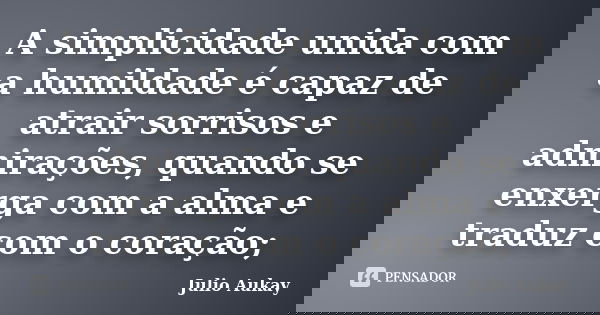 A simplicidade unida com a humildade é capaz de atrair sorrisos e admirações, quando se enxerga com a alma e traduz com o coração;... Frase de Julio Aukay.