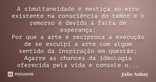 A simultaneidade é mestiça ao erro existente na consciência do temor e o remorso é devido à falta de esperança; Por que a arte é recíproca a execução de se escu... Frase de Julio Aukay.