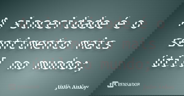 A sinceridade é o sentimento mais útil no mundo;... Frase de Julio Aukay.