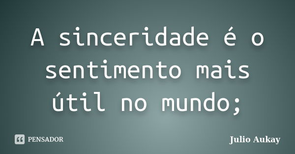 A sinceridade é o sentimento mais útil no mundo;... Frase de Julio Aukay.