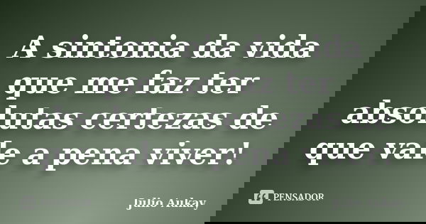 A sintonia da vida que me faz ter absolutas certezas de que vale a pena viver!... Frase de Julio Aukay.