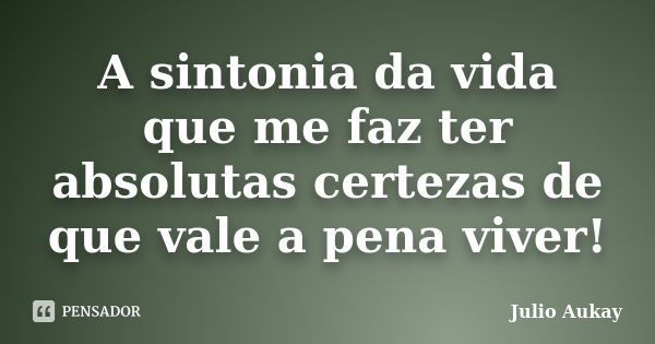 A sintonia da vida que me faz ter absolutas certezas de que vale a pena viver!... Frase de Julio Aukay.