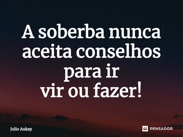 ⁠A soberba nunca aceita conselhos para ir vir ou fazer!... Frase de Julio Aukay.