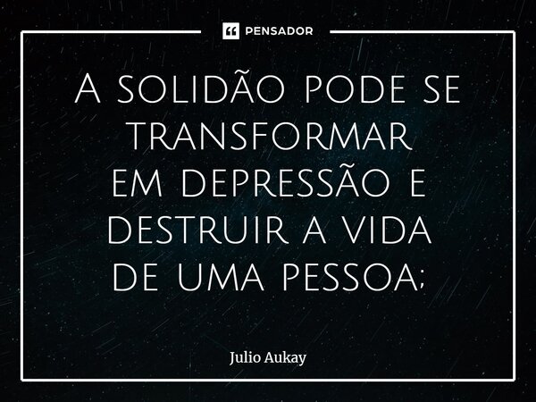 ⁠A solidão pode se transformar em depressão e destruir a vida de uma pessoa;... Frase de Julio Aukay.