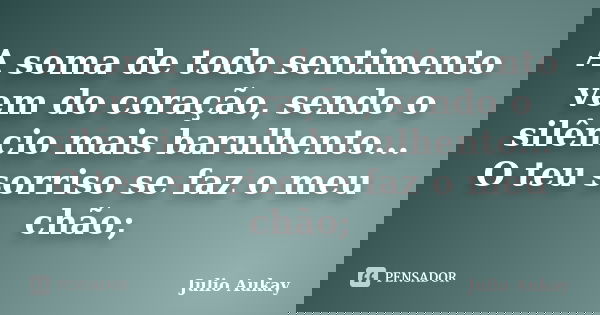 A soma de todo sentimento vem do coração, sendo o silêncio mais barulhento... O teu sorriso se faz o meu chão;... Frase de julio Aukay.