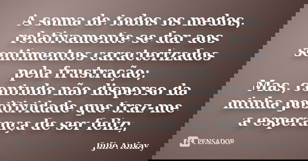 A soma de todos os medos, relativamente se dar aos sentimentos caracterizados pela frustração; Mas, contudo não disperso da minha positividade que traz-me a esp... Frase de Julio Aukay.
