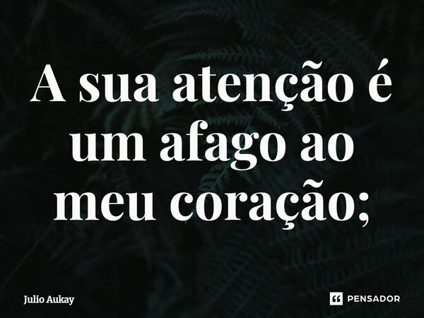 ⁠A sua atenção é um afago ao meu coração;... Frase de Julio Aukay.