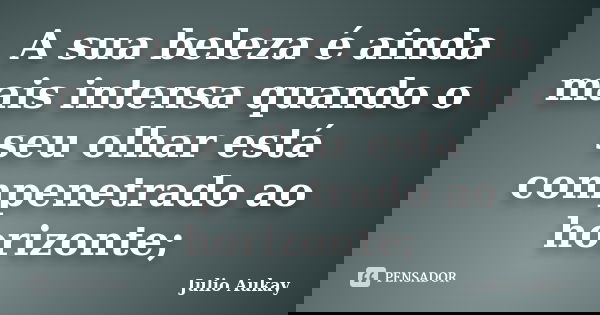 A sua beleza é ainda mais intensa quando o seu olhar está compenetrado ao horizonte;... Frase de Julio Aukay.