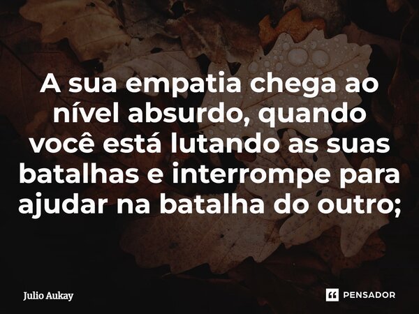⁠A sua empatia chega ao nível absurdo, quando você está lutando as suas batalhas e interrompe para ajudar na batalha do outro;... Frase de Julio Aukay.