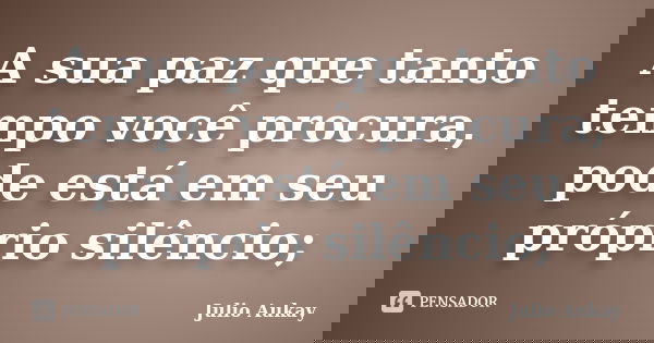 A sua paz que tanto tempo você procura, pode está em seu próprio silêncio;... Frase de Julio Aukay.