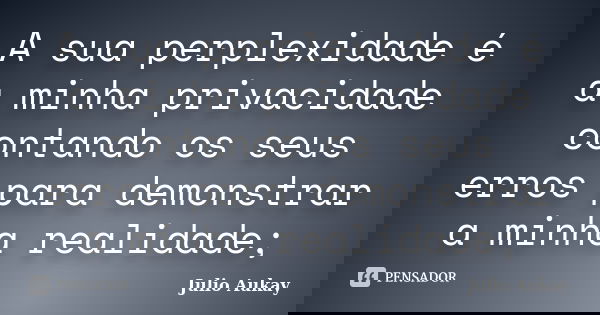 A sua perplexidade é a minha privacidade contando os seus erros para demonstrar a minha realidade;... Frase de Julio Aukay.