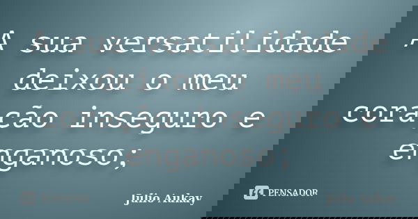 A sua versatilidade deixou o meu coração inseguro e enganoso;... Frase de Julio Aukay.