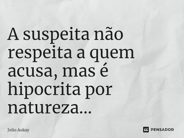 ⁠A suspeita não respeita a quem acusa, mas é hipócrita por natureza...... Frase de Julio Aukay.