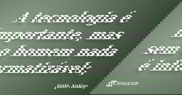 A tecnologia é importante, mas sem o homem nada é informatizável;... Frase de Julio Aukay.