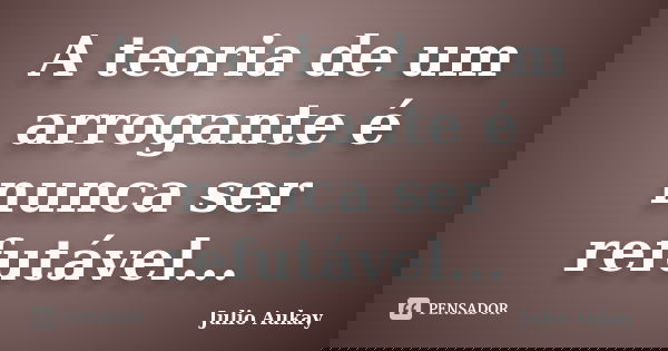 A teoria de um arrogante é nunca ser refutável...... Frase de Julio Aukay.