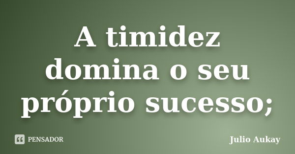 A timidez domina o seu próprio sucesso;... Frase de Julio Aukay.