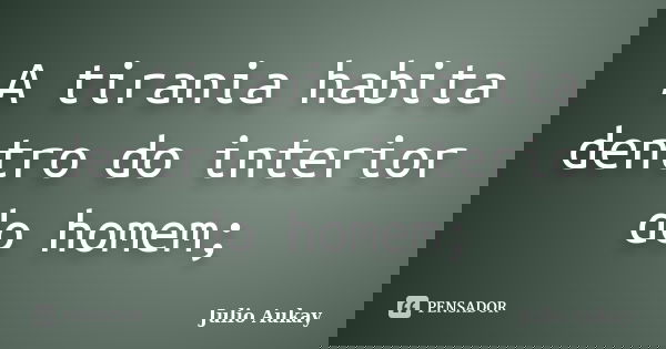 A tirania habita dentro do interior do homem;... Frase de Julio Aukay.