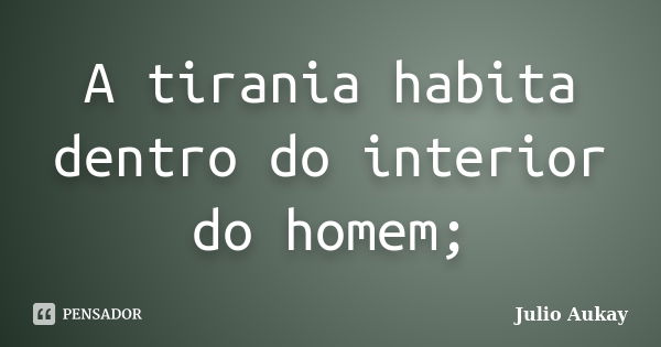 A tirania habita dentro do interior do homem;... Frase de Julio Aukay.