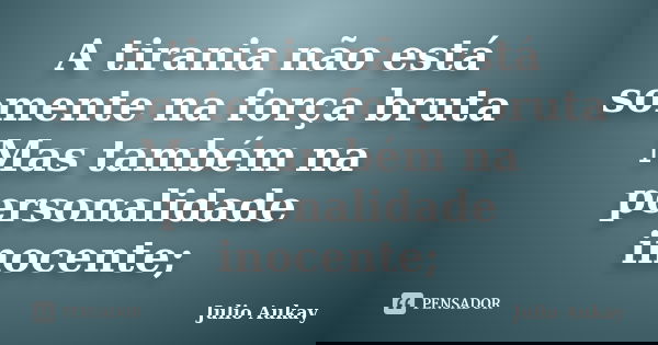 A tirania não está somente na força bruta Mas também na personalidade inocente;... Frase de Julio Aukay.