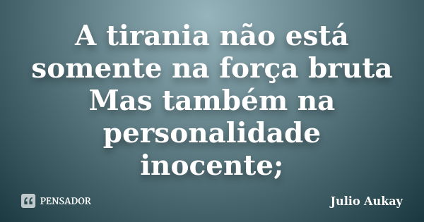 A tirania não está somente na força bruta Mas também na personalidade inocente;... Frase de Julio Aukay.