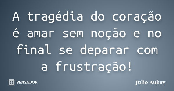 A tragédia do coração é amar sem noção e no final se deparar com a frustração!... Frase de Julio Aukay.