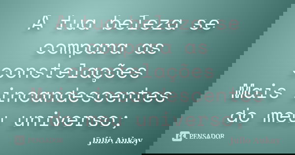 A tua beleza se compara as constelações Mais incandescentes do meu universo;... Frase de Julio Aukay.