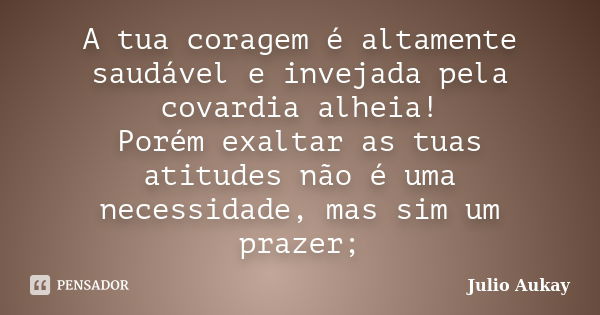 A tua coragem é altamente saudável e invejada pela covardia alheia! Porém exaltar as tuas atitudes não é uma necessidade, mas sim um prazer;... Frase de Julio Aukay.