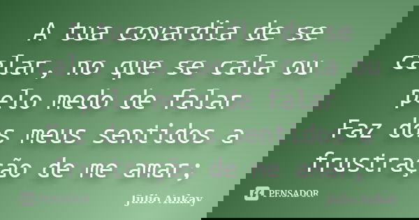 A tua covardia de se calar, no que se cala ou pelo medo de falar Faz dos meus sentidos a frustração de me amar;... Frase de Julio Aukay.