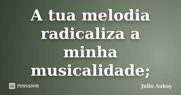 A tua melodia radicaliza a minha musicalidade;... Frase de julio aukay.