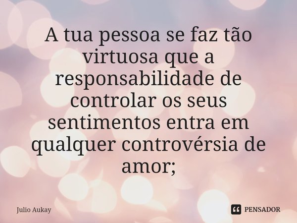 ⁠A tua pessoa se faz tão virtuosa que a responsabilidade de controlar os seus sentimentos entra em qualquer controvérsia de amor;... Frase de Julio Aukay.