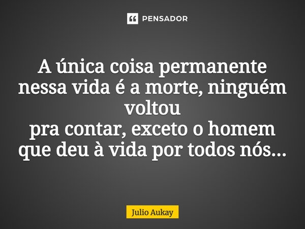 ⁠A única coisa permanente nessa vida é a morte, ninguém voltou pra contar, exceto o homem que deu à vida por todos nós...... Frase de Julio Aukay.
