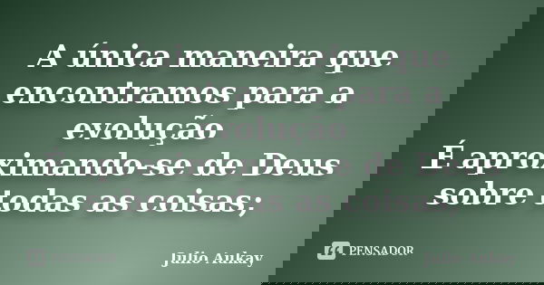 A única maneira que encontramos para a evolução É aproximando-se de Deus sobre todas as coisas;... Frase de Julio Aukay.