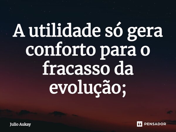 ⁠A utilidade só gera conforto para o fracasso da evolução;... Frase de Julio Aukay.
