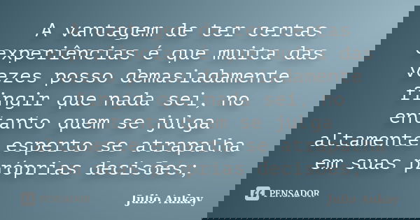 A vantagem de ter certas experiências é que muita das vezes posso demasiadamente fingir que nada sei, no entanto quem se julga altamente esperto se atrapalha em... Frase de Julio Aukay.