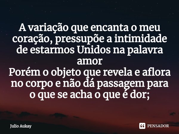 ⁠A variação que encanta o meu coração, pressupõe a intimidade de estarmos Unidos na palavra amor
Porém o objeto que revela e aflora no corpo e não dá passagem p... Frase de Julio Aukay.