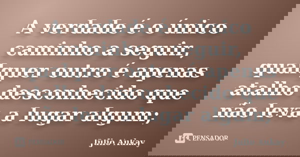 A verdade é o único caminho a seguir, qualquer outro é apenas atalho desconhecido que não leva a lugar algum;... Frase de Julio Aukay.