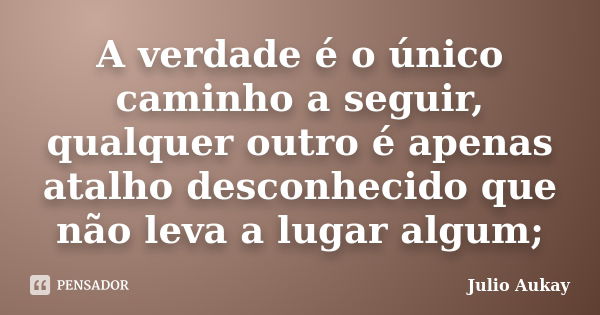 A verdade é o único caminho a seguir, qualquer outro é apenas atalho desconhecido que não leva a lugar algum;... Frase de Julio Aukay.