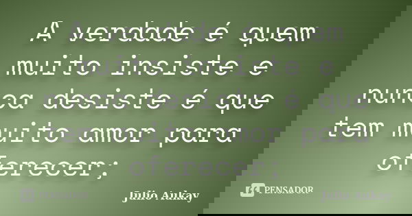 A verdade é quem muito insiste e nunca desiste é que tem muito amor para oferecer;... Frase de Julio Aukay.