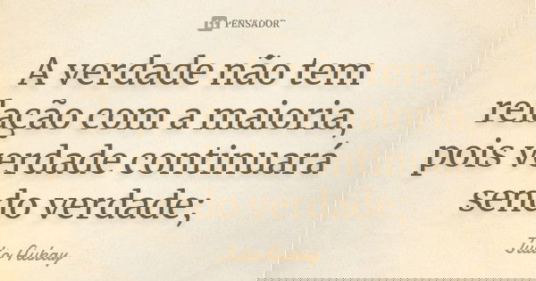 A verdade não tem relação com a maioria, pois verdade continuará sendo verdade;... Frase de Julio Aukay.