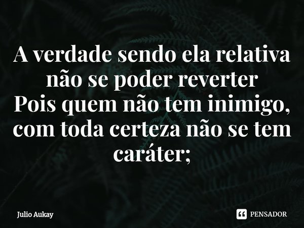 ⁠A verdade sendo ela relativa não se poder reverter
Pois quem não tem inimigo, com toda certeza não se tem caráter;... Frase de Julio Aukay.