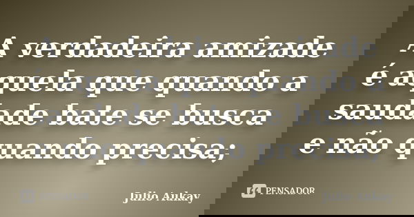 A verdadeira amizade é aquela que quando a saudade bate se busca e não quando precisa;... Frase de Julio Aukay.