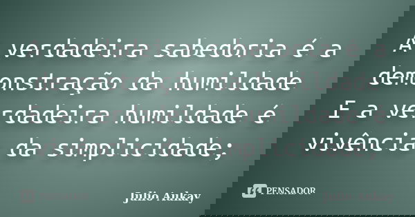 A verdadeira sabedoria é a demonstração da humildade E a verdadeira humildade é vivência da simplicidade;... Frase de Julio Aukay.