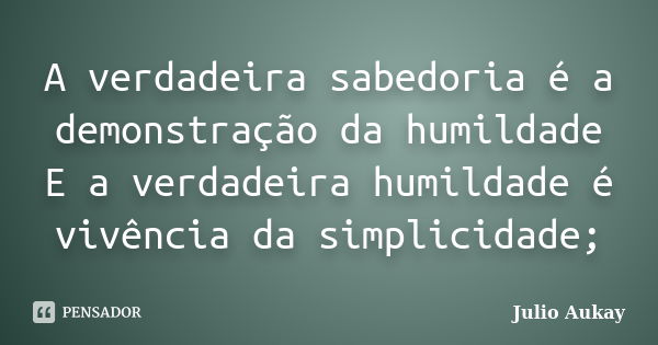 A verdadeira sabedoria é a demonstração da humildade E a verdadeira humildade é vivência da simplicidade;... Frase de Julio Aukay.