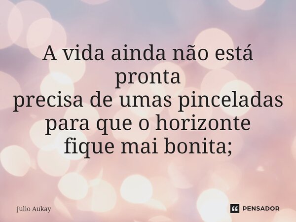 ⁠A vida ainda não está pronta precisa de umas pinceladas para que o horizonte fique mai bonita;... Frase de Julio Aukay.