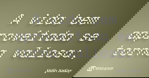 A vida bem aproveitada se torna valiosa;... Frase de Julio Aukay.