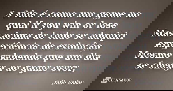 A vida é como um game no qual if you win or lose Mas acima de tudo se adquiri experiência de evolução Mesmo sabendo que um dia se chega ao game over;... Frase de Julio Aukay.