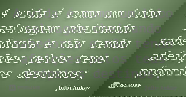 A vida é como um lobo selvagem cheirando sabedoria e não tendo afeições pelos teus próprios destinos;... Frase de julio Aukay.