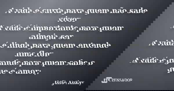 A vida é curta para quem não sabe viver A vida é importante para quem almeja ser A vida é linda para quem entende uma flor A vida é grande para quem sabe o que ... Frase de Julio Aukay.